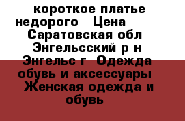 короткое платье недорого › Цена ­ 300 - Саратовская обл., Энгельсский р-н, Энгельс г. Одежда, обувь и аксессуары » Женская одежда и обувь   